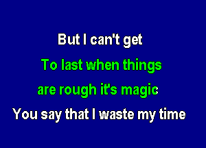 But I can't get
To last when things

are rough it's magic

You say that l waste my time