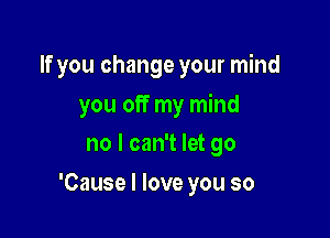 If you change your mind

you off my mind

no I can't let go
'Cause I love you so