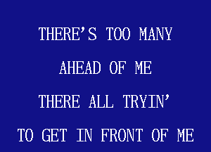 THERES TOO MANY
AHEAD OF ME
THERE ALL TRYIW
TO GET IN FRONT OF ME