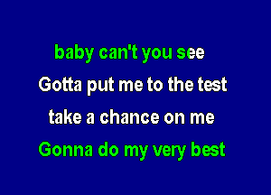 baby can't you see
Gotta put me to the test
take a chance on me

Gonna do my very best