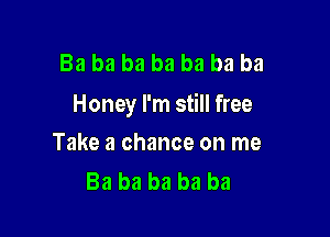 Ba ba ba ba ba ba ba
Honey I'm still free

Take a chance on me
Ba ba ba ba ba