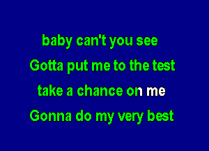 baby can't you see
Gotta put me to the test
take a chance on me

Gonna do my very best