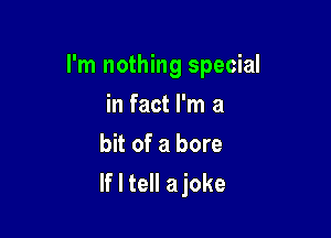 I'm nothing special

in fact I'm a
bit of a bore
If I tell ajoke