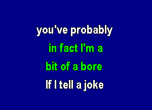 you've probably

in fact I'm a
bit of a bore
If I tell ajoke