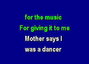 for the music
For giving it to me

Mother says I

was a dancer