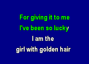 For giving it to me

I've been so lucky

I am the
girl with golden hair