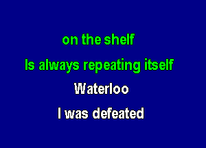 onthesheW

ls always repeating itself

Waterloo
I was defeated