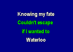 Knowing my fate

Couldn't escape

if I wanted to
Waterloo