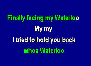 Finally facing my Waterloo
My my

ltried to hold you back
whoa Waterloo