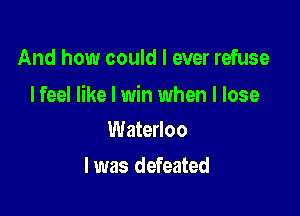 And how could I ever refuse

I feel like I win when I lose

Waterloo
I was defeated