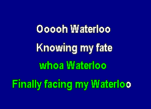 Ooooh Waterloo

Knowing my fate
whoa Waterloo

Finally facing my Waterloo