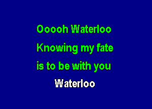 Ooooh Waterloo
Knowing my fate

is to be with you

Waterloo