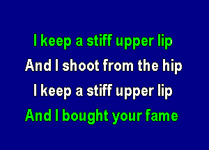 I keep a stiff upper lip
And I shoot from the hip
I keep a stiff upper lip

And I bought your fame