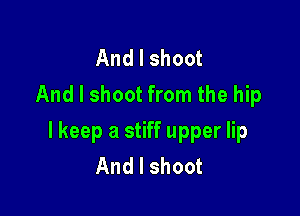 And I shoot
And I shoot from the hip

I keep a stiff upper lip
And I shoot