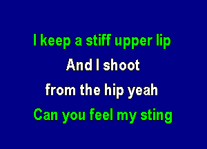 I keep a stiff upper lip
And I shoot
from the hip yeah

Can you feel my sting