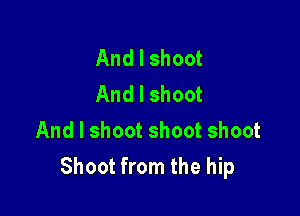 And I shoot
And I shoot

And I shoot shoot shoot
Shoot from the hip