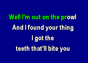 Well I'm out on the prowl

And I found your thing
I got the
teeth that'll bite you