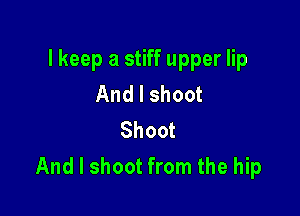 I keep a stiff upper lip
And I shoot

Shoot
And I shoot from the hip