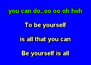 you can do..oo 00 oh hoh

To be yourself

is all that you can

Be yourself is all