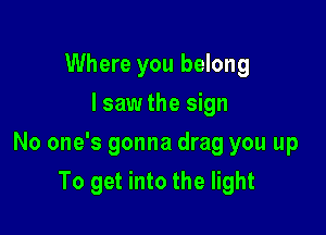Where you belong
I saw the sign

No one's gonna drag you up

To get into the light