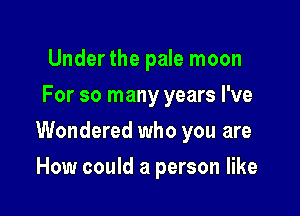 Under the pale moon
For so many years I've

Wondered who you are

How could a person like