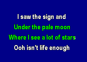 I sawthe sign and
Under the pale moon
Where I see a lot of stars

Ooh isn't life enough