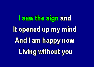 Isawthe sign and
It opened up my mind

And I am happy now

Living without you