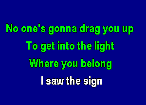 No one's gonna drag you up
To get into the light

Where you belong

I saw the sign