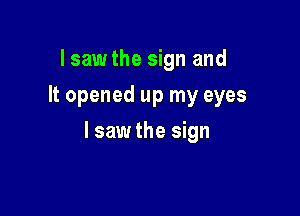 I sawthe sign and
It opened up my eyes

I saw the sign