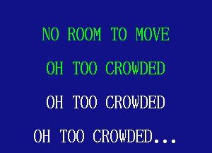 N0 ROOM TO MOVE
0H T00 CROWDED
0H T00 CROWDED

OH T00 CROWDED... l