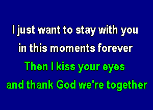 ljust want to stay with you
in this moments forever
Then I kiss your eyes

and thank God we're together