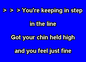 z. You're keeping in step

in the line

Got your chin held high

and you feel just fine