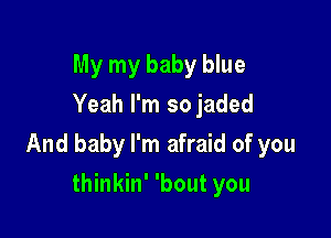 My my baby blue
Yeah I'm so jaded

And baby I'm afraid of you

thinkin' 'bout you