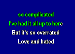 so complicated

I've had it all up to here

But it's so overrated
Love and hated