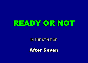 READY OR NOT

IN THE STYLE 0F

After Seven