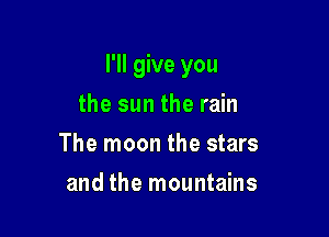 I'll give you

the sun the rain
The moon the stars
and the mountains