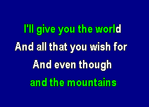 I'll give you the world
And all that you wish for

And even though

and the mountains