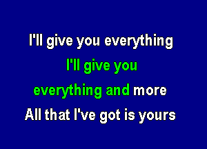 I'll give you everything
I'll give you
everything and more

All that I've got is yours