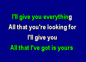 I'll give you everything
All that you're looking for
I'll give you

All that I've got is yours