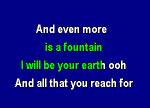 And even more
is a fountain
I will be your earth ooh

And all that you reach for