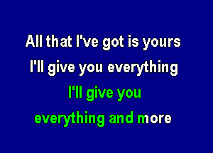 All that I've got is yours
I'll give you everything

I'll give you

everything and more