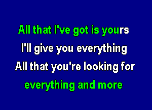 All that I've got is yours
I'll give you everything

All that you're looking for

everything and more