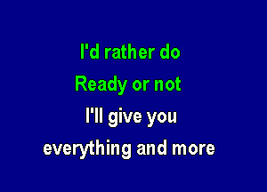 I'd rather do
Ready or not

I'll give you

everything and more