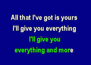 All that I've got is yours
I'll give you everything

I'll give you

everything and more