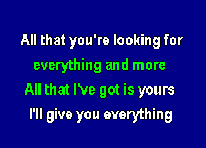 All that you're looking for
everything and more

All that I've got is yours

I'll give you everything