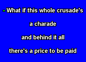 - What if this whole crusade's

a charade

and behind it all

there's a price to be paid