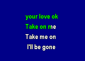 yourloveok
Takeonlne
Take me on

I'll be gone