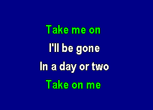 Take me on
I'll be gone

In a day or two

Take on me