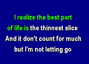 I realize the best part
of life is the thinnest slice
And it don't count for much

but I'm not letting go