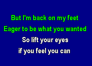 But I'm back on my feet
Eager to be what you wanted
80 lift your eyes

if you feel you can